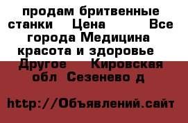  продам бритвенные станки  › Цена ­ 400 - Все города Медицина, красота и здоровье » Другое   . Кировская обл.,Сезенево д.